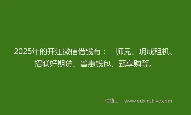 2025年的开江微信借钱有：二师兄、玥成租机、招联好期贷、普惠钱包、甄享购等。