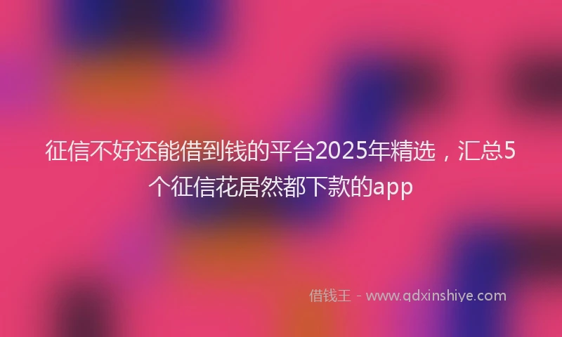 征信不好还能借到钱的平台2025年精选，汇总5个征信花居然都下款的app
