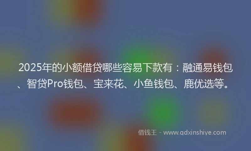 2025年的小额借贷哪些容易下款有：融通易钱包、智贷Pro钱包、宝来花、小鱼钱包、鹿优选等。