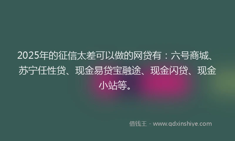 2025年的征信太差可以做的网贷有：六号商城、苏宁任性贷、现金易贷宝融途、现金闪贷、现金小站等。