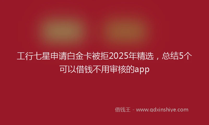 工行七星申请白金卡被拒2025年精选，总结5个可以借钱不用审核的app