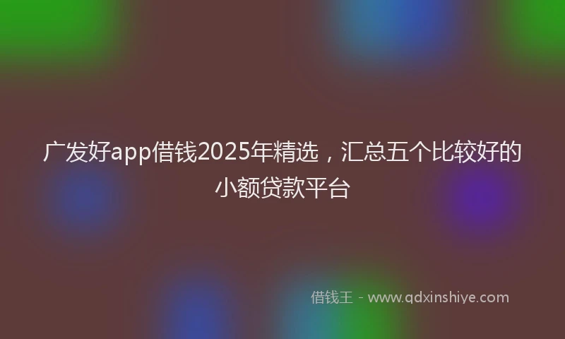广发好app借钱2025年精选，汇总五个比较好的小额贷款平台
