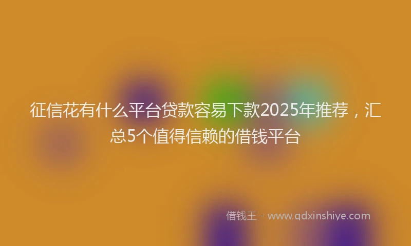征信花有什么平台贷款容易下款2025年推荐，汇总5个值得信赖的借钱平台