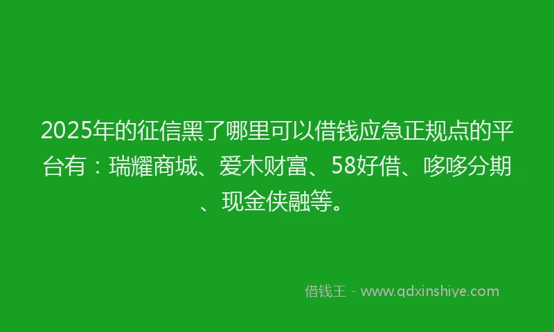 2025年的征信黑了哪里可以借钱应急正规点的平台有：瑞耀商城、爱木财富、58好借、哆哆分期、现金侠融等。