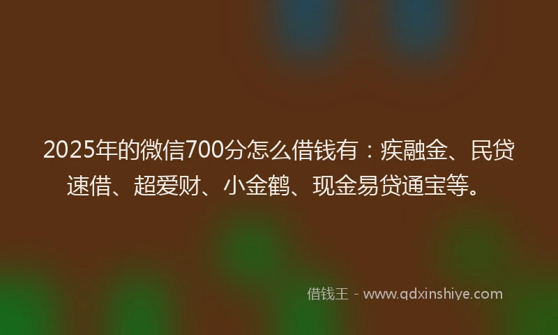 2025年的微信700分怎么借钱有：疾融金、民贷速借、超爱财、小金鹤、现金易贷通宝等。
