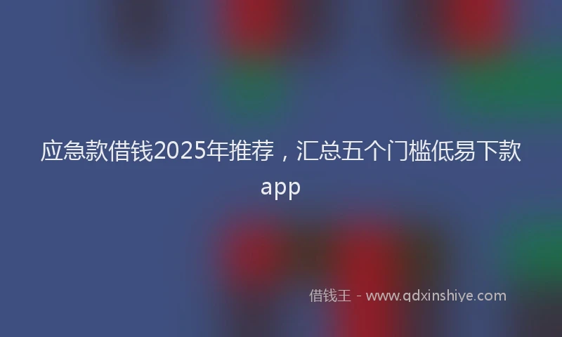 应急款借钱2025年推荐，汇总五个门槛低易下款app