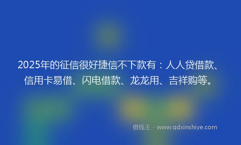 2025年的征信很好捷信不下款有：人人贷借款、信用卡易借、闪电借款、龙龙用、吉祥购等。