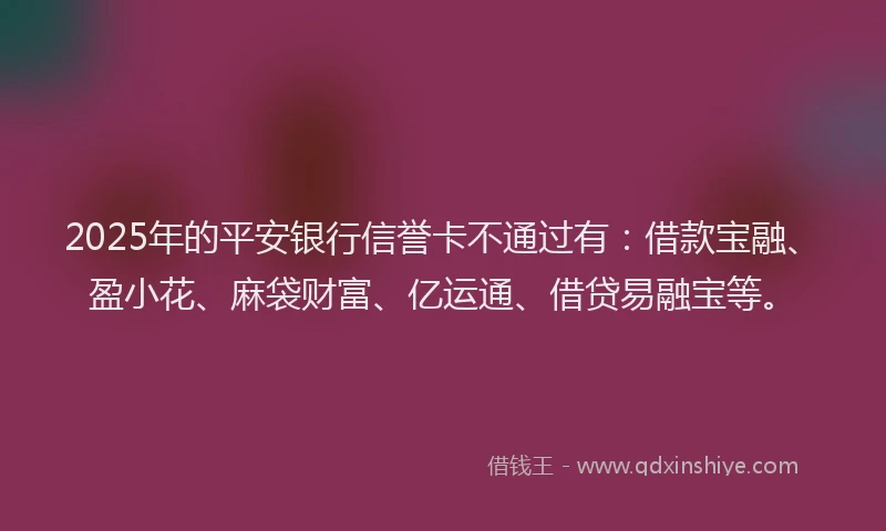 2025年的平安银行信誉卡不通过有：借款宝融、盈小花、麻袋财富、亿运通、借贷易融宝等。