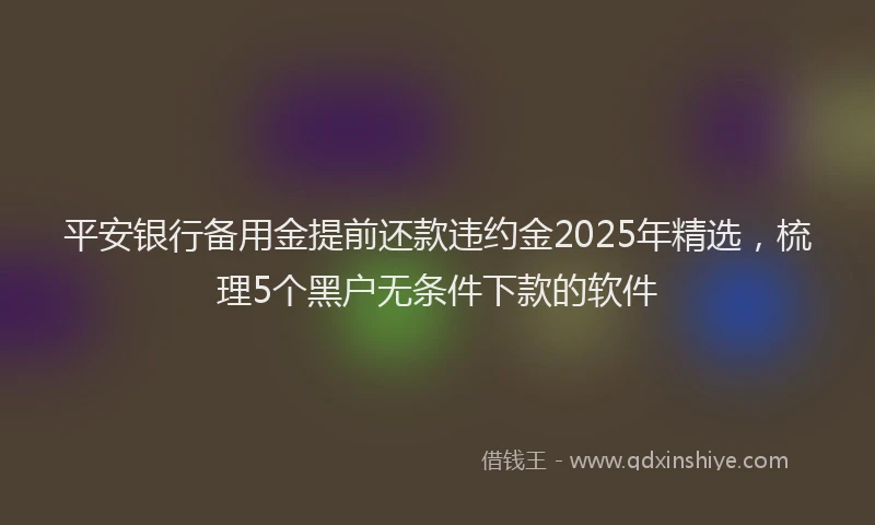 平安银行备用金提前还款违约金2025年精选，梳理5个黑户无条件下款的软件