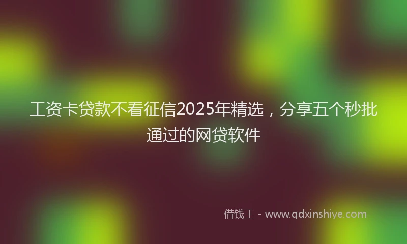 工资卡贷款不看征信2025年精选，分享五个秒批通过的网贷软件