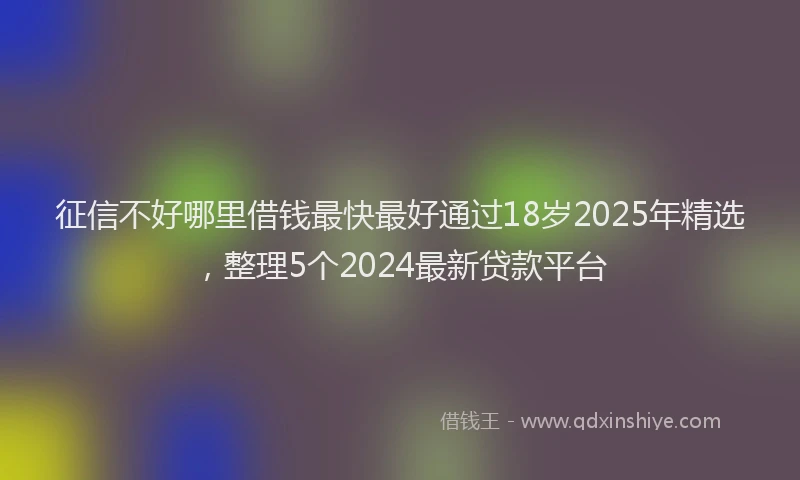 征信不好哪里借钱最快最好通过18岁2025年精选，整理5个2024最新贷款平台