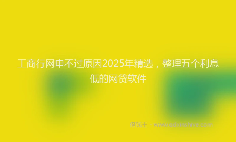 工商行网申不过原因2025年精选，整理五个利息低的网贷软件