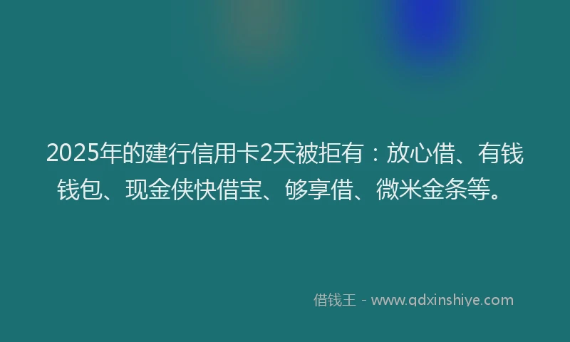 2025年的建行信用卡2天被拒有：放心借、有钱钱包、现金侠快借宝、够享借、微米金条等。