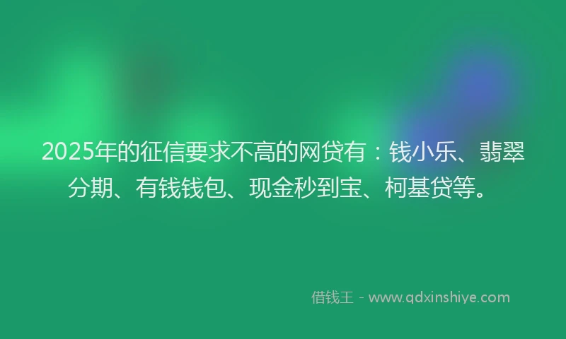 2025年的征信要求不高的网贷有：钱小乐、翡翠分期、有钱钱包、现金秒到宝、柯基贷等。