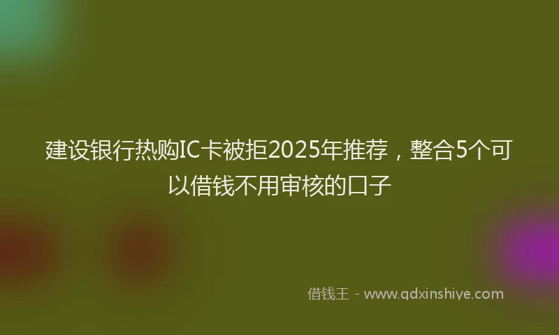 建设银行热购IC卡被拒2025年推荐，整合5个可以借钱不用审核的口子