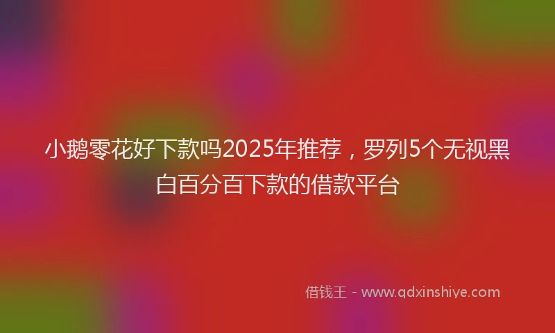 小鹅零花好下款吗2025年推荐，罗列5个无视黑白百分百下款的借款平台