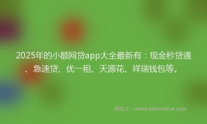 2025年的小额网贷app大全最新有：现金秒贷通、急速贷、优一租、天源花、祥瑞钱包等。