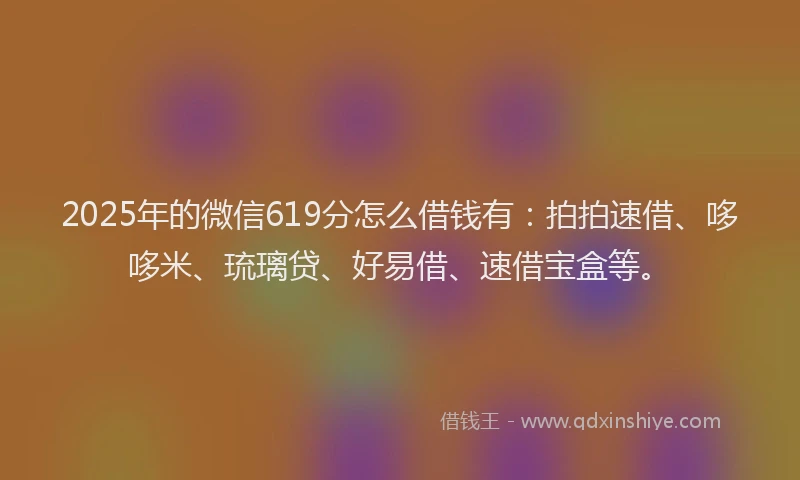 2025年的微信619分怎么借钱有：拍拍速借、哆哆米、琉璃贷、好易借、速借宝盒等。