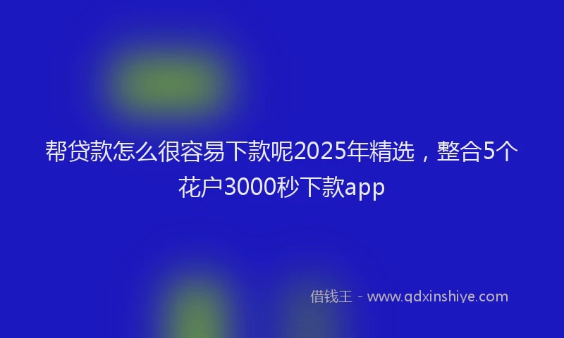 帮贷款怎么很容易下款呢2025年精选，整合5个花户3000秒下款app