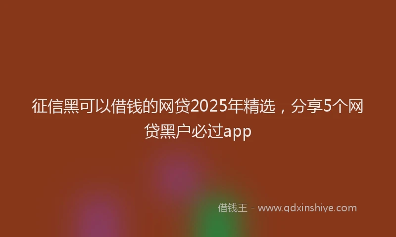 征信黑可以借钱的网贷2025年精选，分享5个网贷黑户必过app