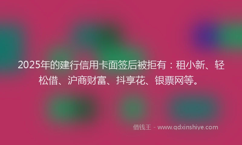 2025年的建行信用卡面签后被拒有：租小新、轻松借、沪商财富、抖享花、银票网等。