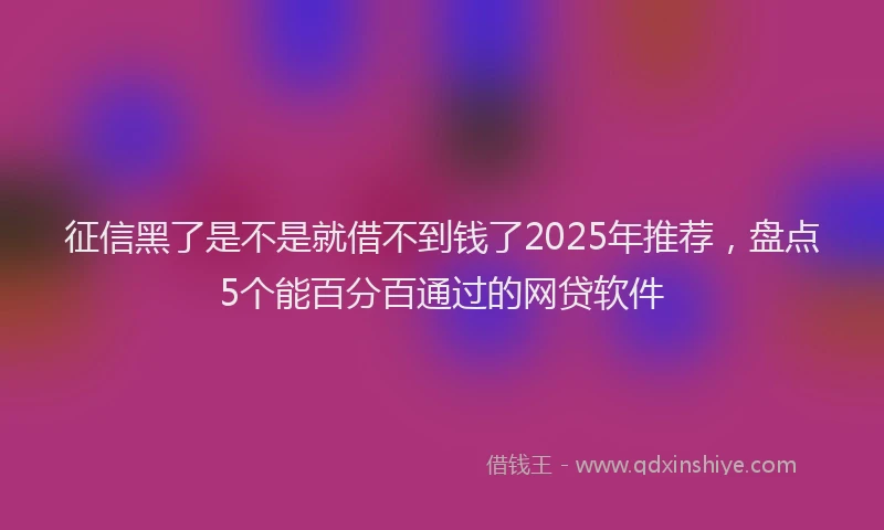 征信黑了是不是就借不到钱了2025年推荐，盘点5个能百分百通过的网贷软件