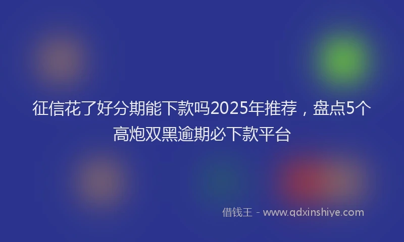 征信花了好分期能下款吗2025年推荐，盘点5个高炮双黑逾期必下款平台
