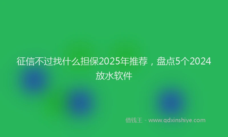 征信不过找什么担保2025年推荐，盘点5个2024放水软件