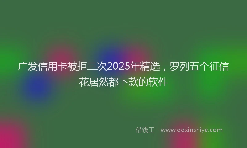广发信用卡被拒三次2025年精选，罗列五个征信花居然都下款的软件
