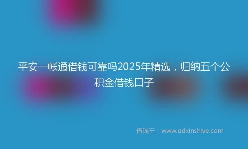 平安一帐通借钱可靠吗2025年精选，归纳五个公积金借钱口子