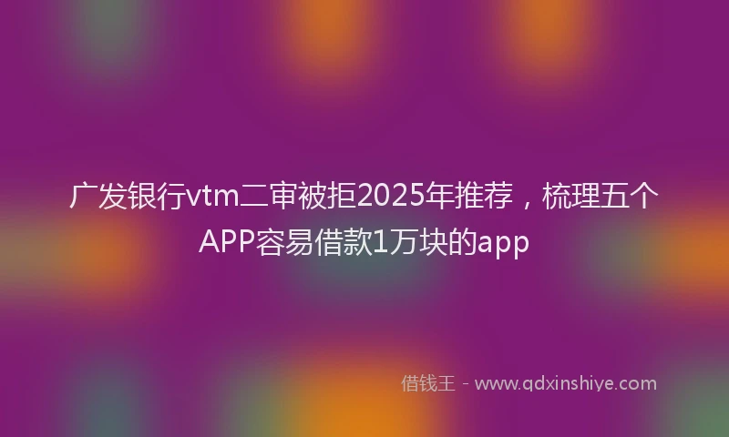 广发银行vtm二审被拒2025年推荐，梳理五个APP容易借款1万块的app