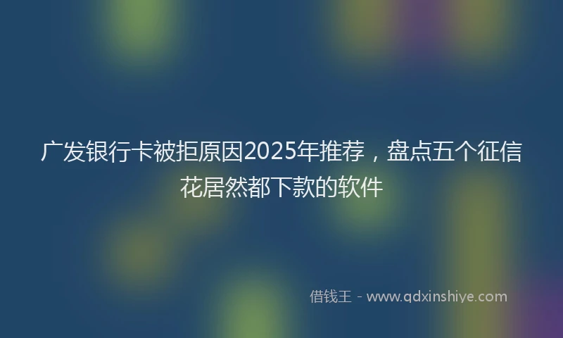 广发银行卡被拒原因2025年推荐，盘点五个征信花居然都下款的软件