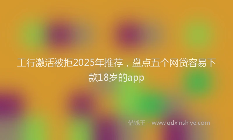 工行激活被拒2025年推荐，盘点五个网贷容易下款18岁的app
