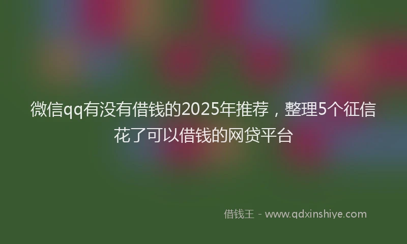 微信qq有没有借钱的2025年推荐，整理5个征信花了可以借钱的网贷平台