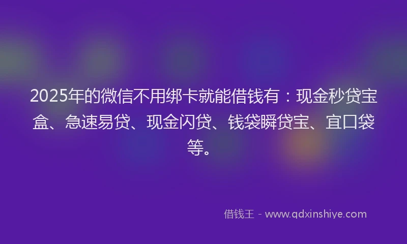 2025年的微信不用绑卡就能借钱有：现金秒贷宝盒、急速易贷、现金闪贷、钱袋瞬贷宝、宜口袋等。