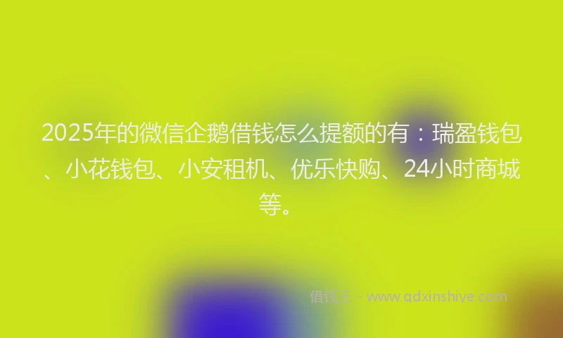 2025年的微信企鹅借钱怎么提额的有：瑞盈钱包、小花钱包、小安租机、优乐快购、24小时商城等。
