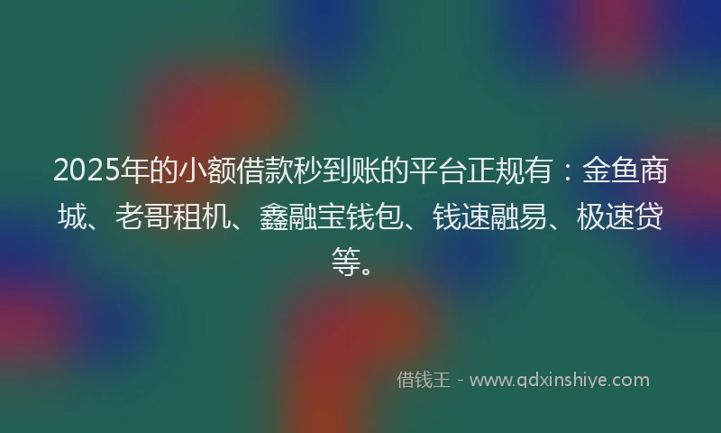 2025年的小额借款秒到账的平台正规有：金鱼商城、老哥租机、鑫融宝钱包、钱速融易、极速贷等。