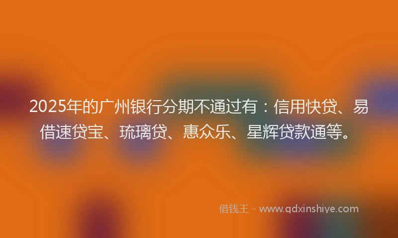 2025年的广州银行分期不通过有：信用快贷、易借速贷宝、琉璃贷、惠众乐、星辉贷款通等。
