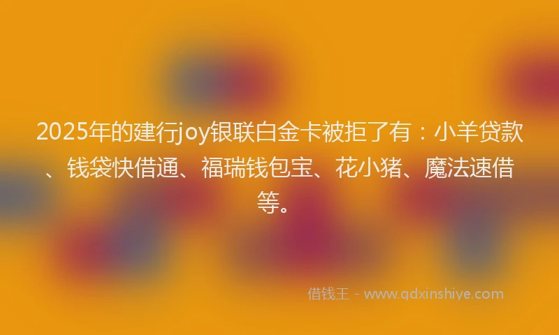 2025年的建行joy银联白金卡被拒了有：小羊贷款、钱袋快借通、福瑞钱包宝、花小猪、魔法速借等。