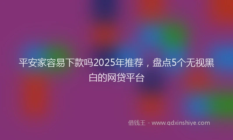 平安家容易下款吗2025年推荐，盘点5个无视黑白的网贷平台