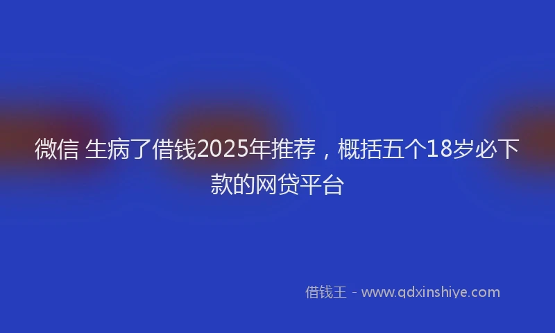微信 生病了借钱2025年推荐，概括五个18岁必下款的网贷平台