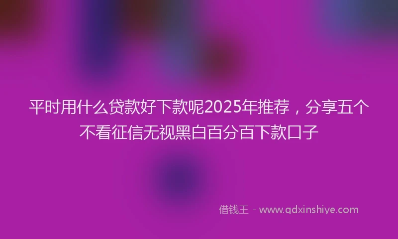 平时用什么贷款好下款呢2025年推荐，分享五个不看征信无视黑白百分百下款口子
