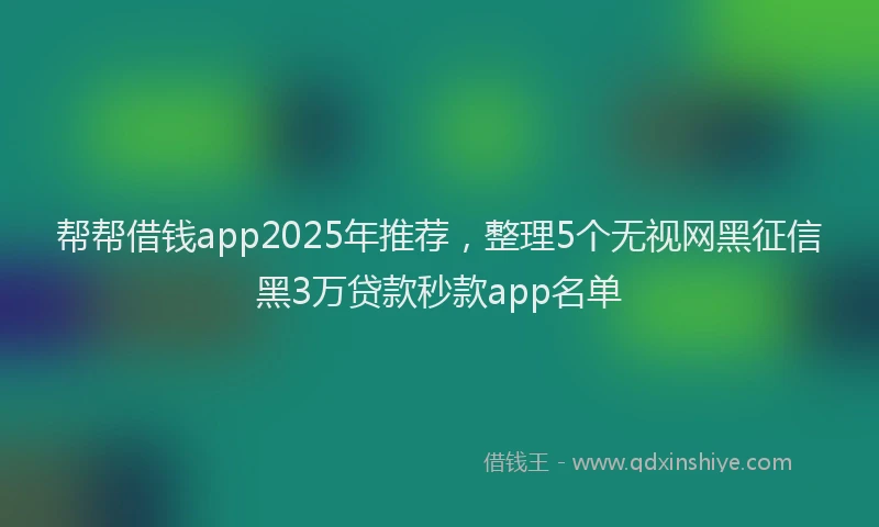 帮帮借钱app2025年推荐，整理5个无视网黑征信黑3万贷款秒款app名单