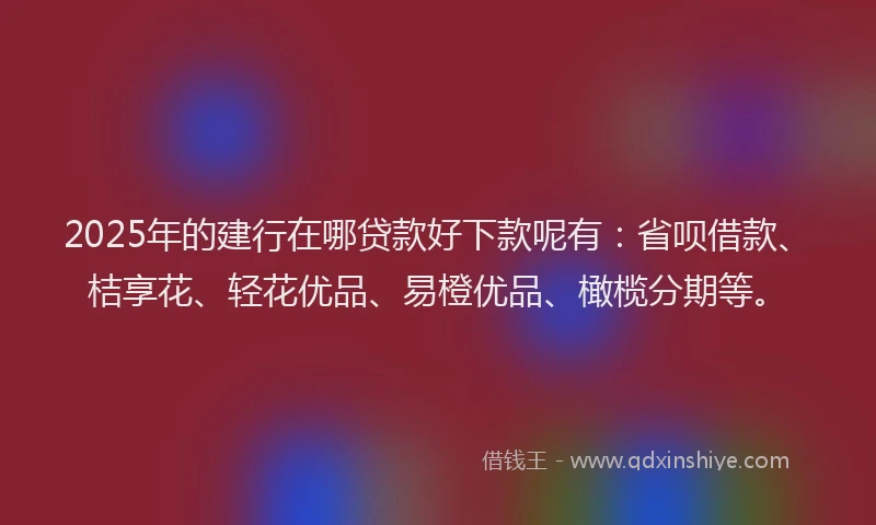 2025年的建行在哪贷款好下款呢有：省呗借款、桔享花、轻花优品、易橙优品、橄榄分期等。
