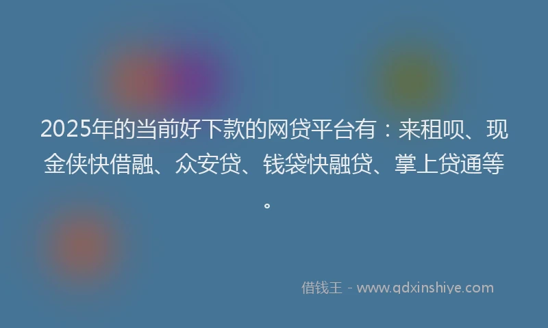 2025年的当前好下款的网贷平台有：来租呗、现金侠快借融、众安贷、钱袋快融贷、掌上贷通等。