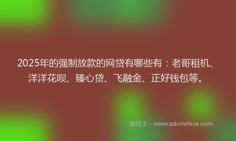 2025年的强制放款的网贷有哪些有：老哥租机、洋洋花呗、臻心贷、飞融金、正好钱包等。