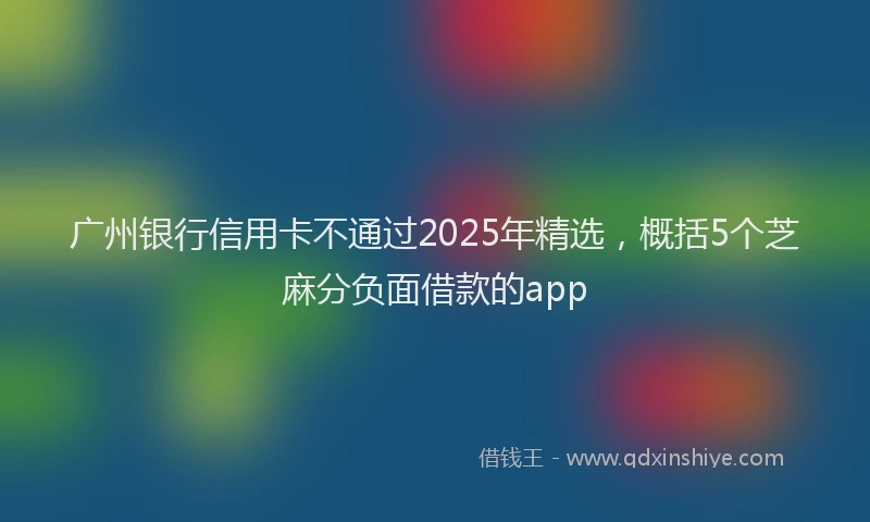 广州银行信用卡不通过2025年精选，概括5个芝麻分负面借款的app