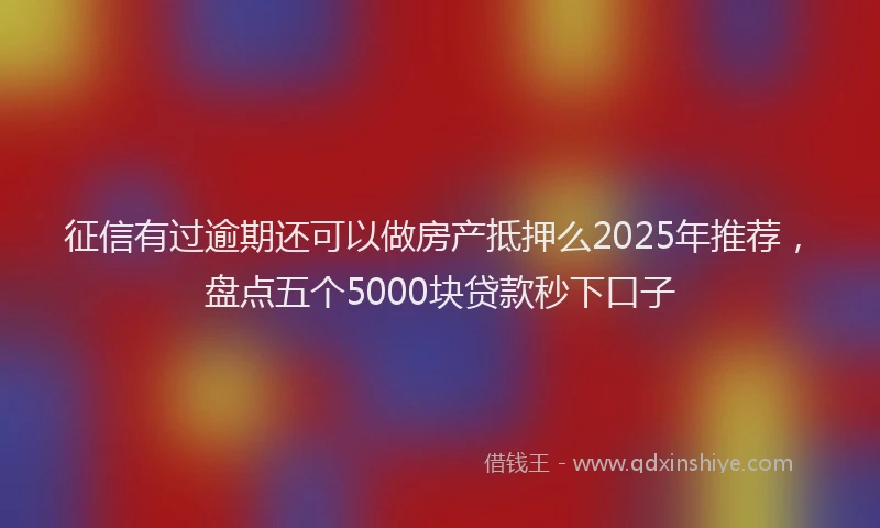 征信有过逾期还可以做房产抵押么2025年推荐，盘点五个5000块贷款秒下口子
