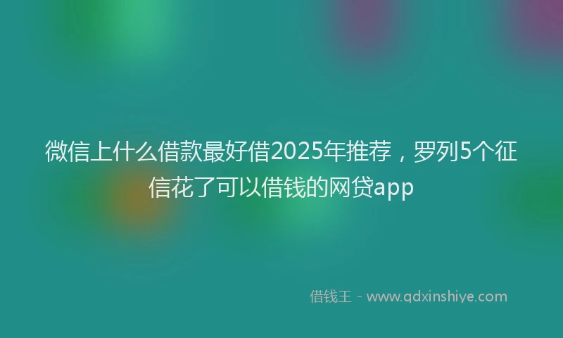 微信上什么借款最好借2025年推荐，罗列5个征信花了可以借钱的网贷app