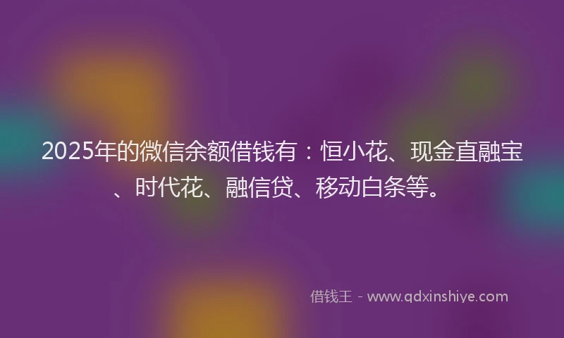 2025年的微信余额借钱有：恒小花、现金直融宝、时代花、融信贷、移动白条等。